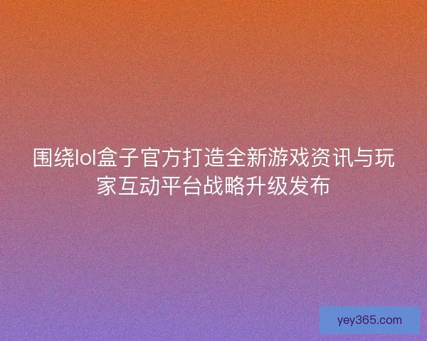 围绕lol盒子官方打造全新游戏资讯与玩家互动平台战略升级发布