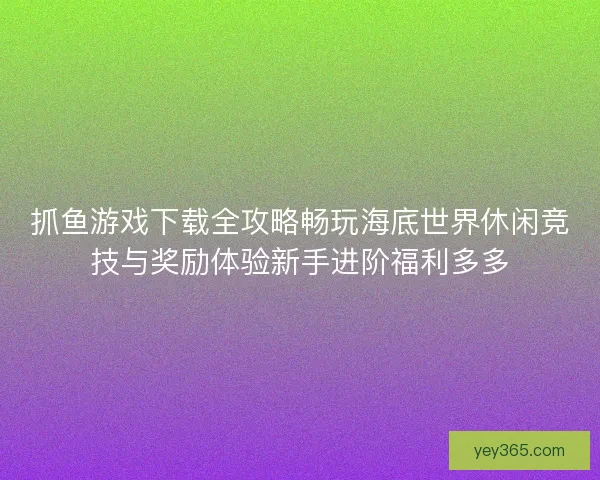 抓鱼游戏下载全攻略畅玩海底世界休闲竞技与奖励体验新手进阶福利多多