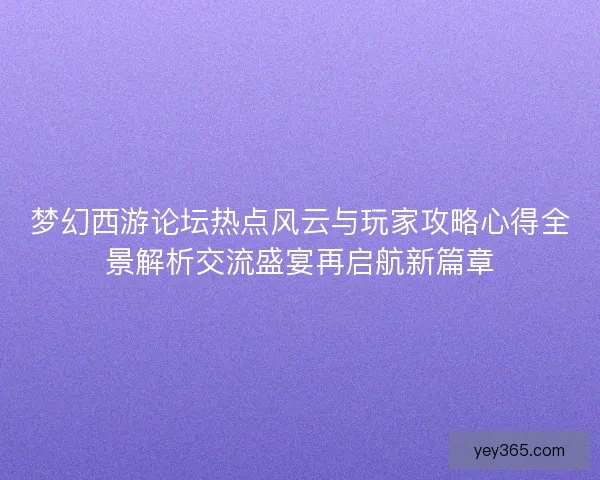 梦幻西游论坛热点风云与玩家攻略心得全景解析交流盛宴再启航新篇章