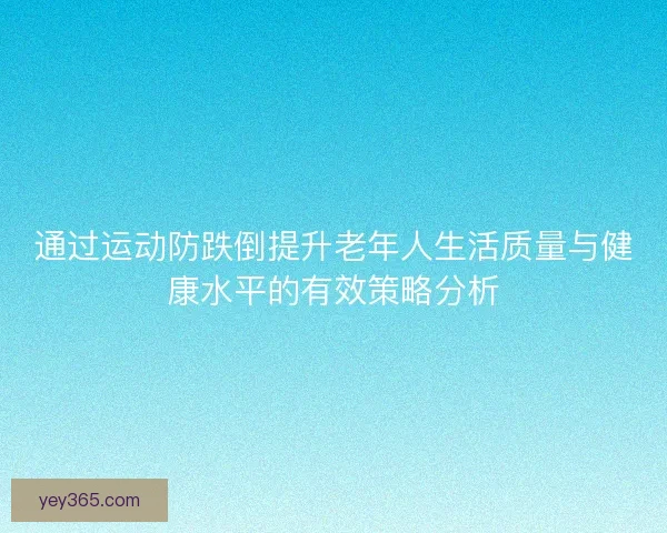 通过运动防跌倒提升老年人生活质量与健康水平的有效策略分析