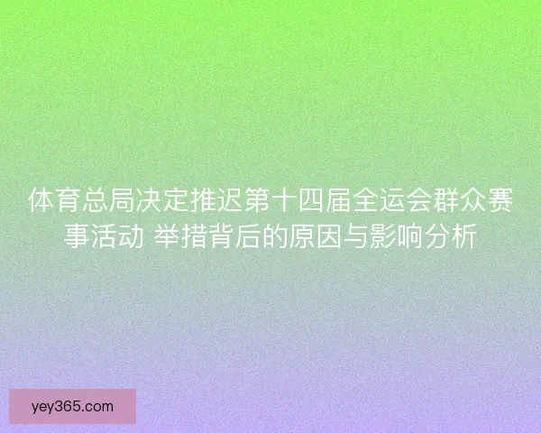 体育总局决定推迟第十四届全运会群众赛事活动 举措背后的原因与影响分析