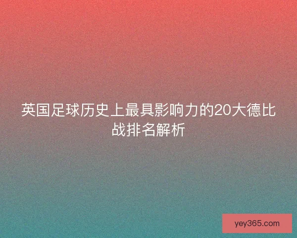 英国足球历史上最具影响力的20大德比战排名解析