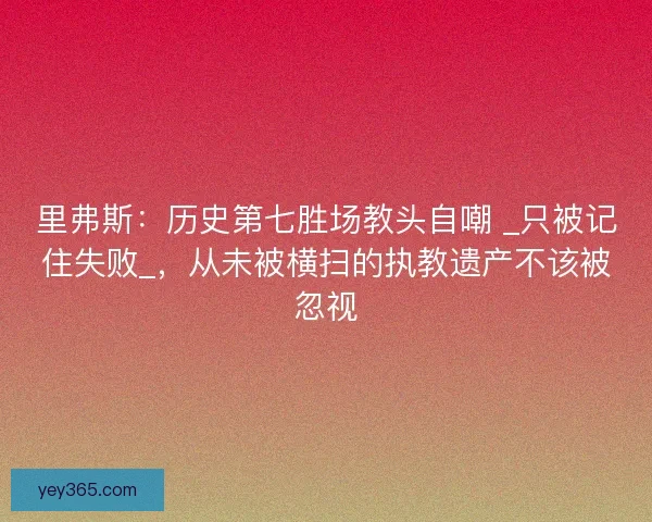 里弗斯：历史第七胜场教头自嘲 _只被记住失败_，从未被横扫的执教遗产不该被忽视