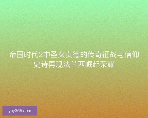 帝国时代2中圣女贞德的传奇征战与信仰史诗再现法兰西崛起荣耀