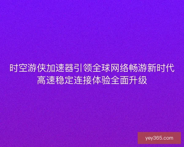 时空游侠加速器引领全球网络畅游新时代高速稳定连接体验全面升级