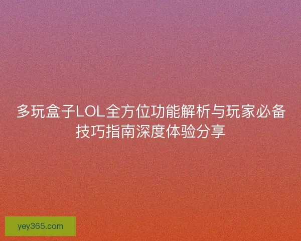 多玩盒子LOL全方位功能解析与玩家必备技巧指南深度体验分享