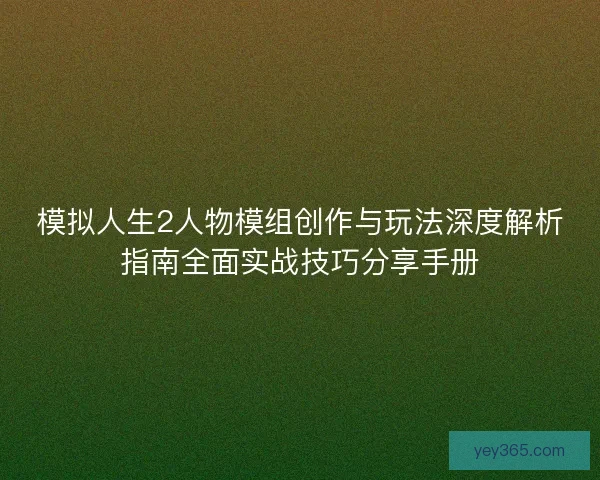 模拟人生2人物模组创作与玩法深度解析指南全面实战技巧分享手册