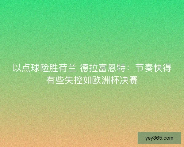 以点球险胜荷兰 德拉富恩特：节奏快得有些失控如欧洲杯决赛