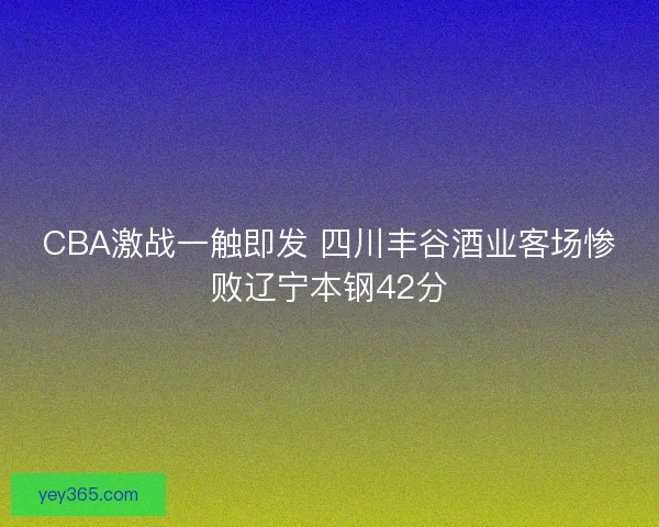 CBA激战一触即发 四川丰谷酒业客场惨败辽宁本钢42分