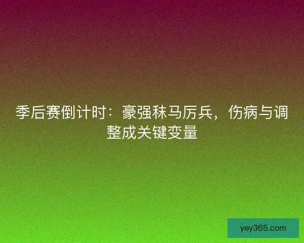 季后赛倒计时：豪强秣马厉兵，伤病与调整成关键变量