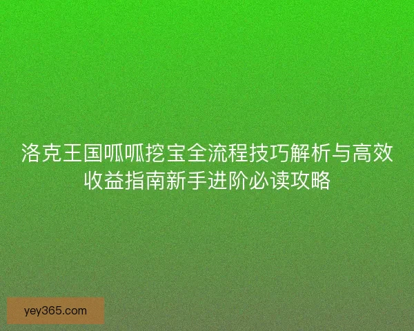 洛克王国呱呱挖宝全流程技巧解析与高效收益指南新手进阶必读攻略