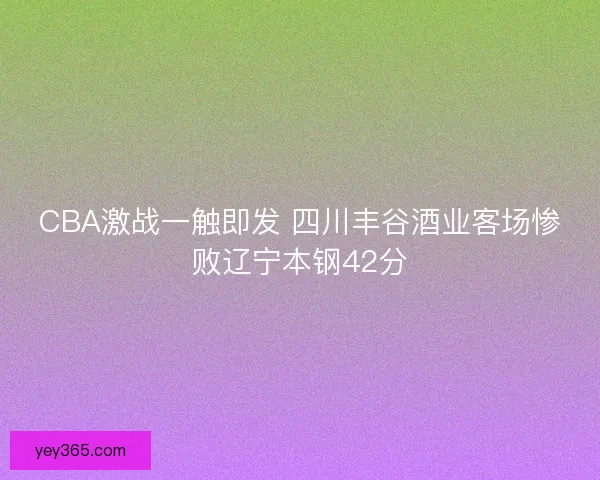 CBA激战一触即发 四川丰谷酒业客场惨败辽宁本钢42分