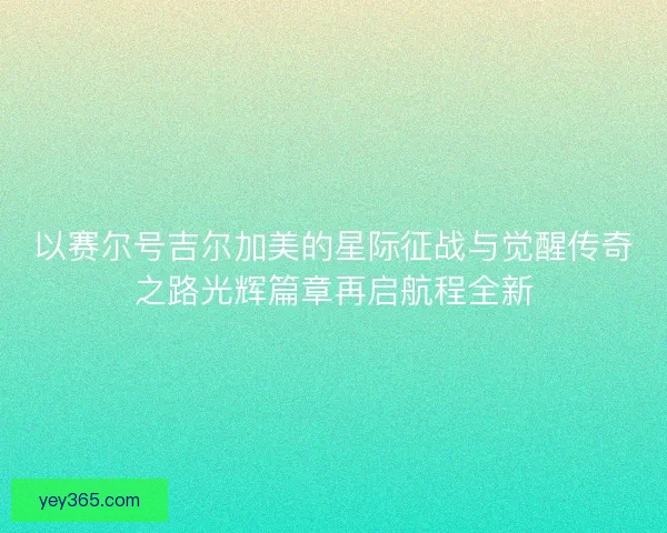 以赛尔号吉尔加美的星际征战与觉醒传奇之路光辉篇章再启航程全新