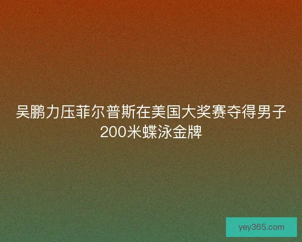 吴鹏力压菲尔普斯在美国大奖赛夺得男子200米蝶泳金牌