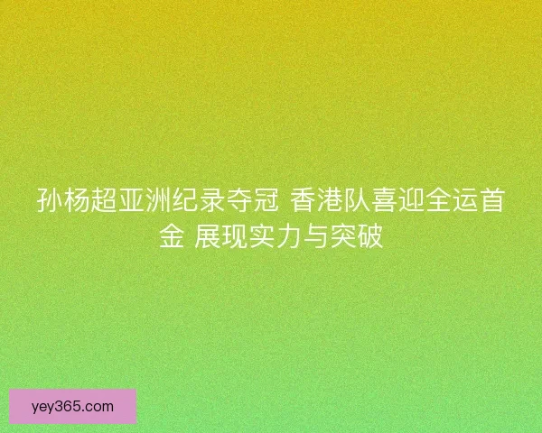 孙杨超亚洲纪录夺冠 香港队喜迎全运首金 展现实力与突破