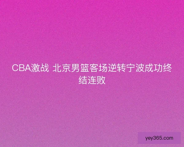 CBA激战 北京男篮客场逆转宁波成功终结连败