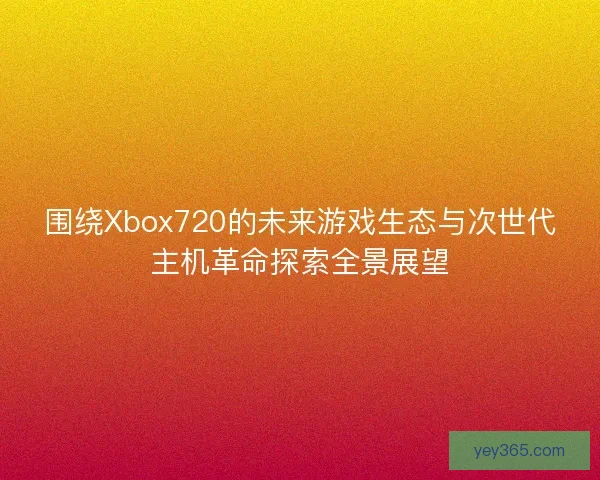 围绕Xbox720的未来游戏生态与次世代主机革命探索全景展望