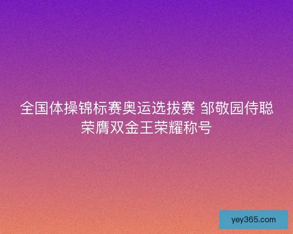全国体操锦标赛奥运选拔赛 邹敬园侍聪荣膺双金王荣耀称号