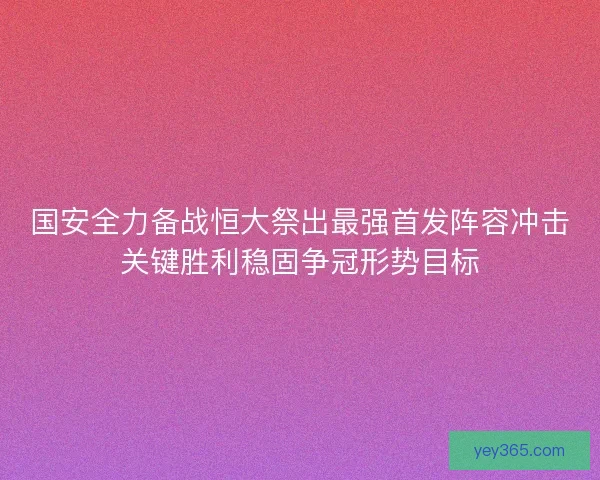 国安全力备战恒大祭出最强首发阵容冲击关键胜利稳固争冠形势目标 国安全力备战恒大祭出最强首发阵容冲击关键胜利稳固争冠形势目标