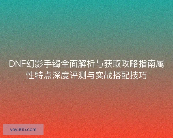 DNF幻影手镯全面解析与获取攻略指南属性特点深度评测与实战搭配技巧