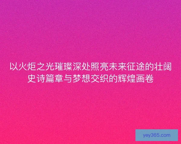以火炬之光璀璨深处照亮未来征途的壮阔史诗篇章与梦想交织的辉煌画卷