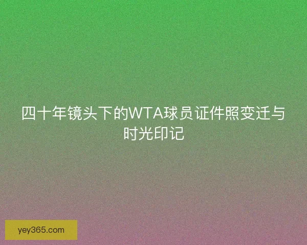 四十年镜头下的WTA球员证件照变迁与时光印记
