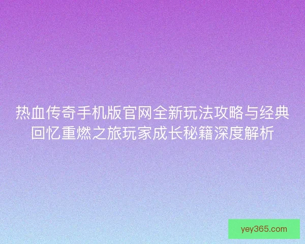 热血传奇手机版官网全新玩法攻略与经典回忆重燃之旅玩家成长秘籍深度解析